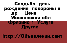 Свадьба, день рождения, похороны и др. › Цена ­ 1 000 - Московская обл., Фрязино г. Услуги » Другие   